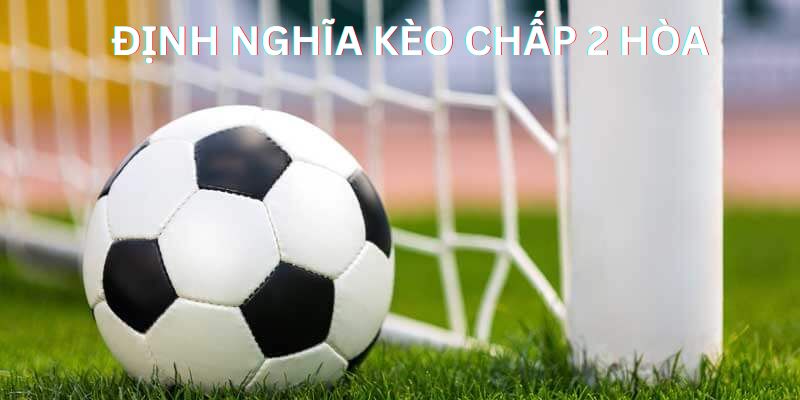 Tìm hiểu định nghĩa của kèo cược chấp 2 hòa